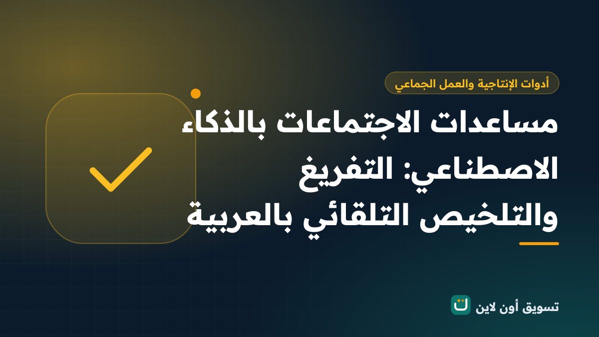 مساعدات الاجتماعات بالذكاء الاصطناعي: التفريغ والتلخيص التلقائي بالعربية