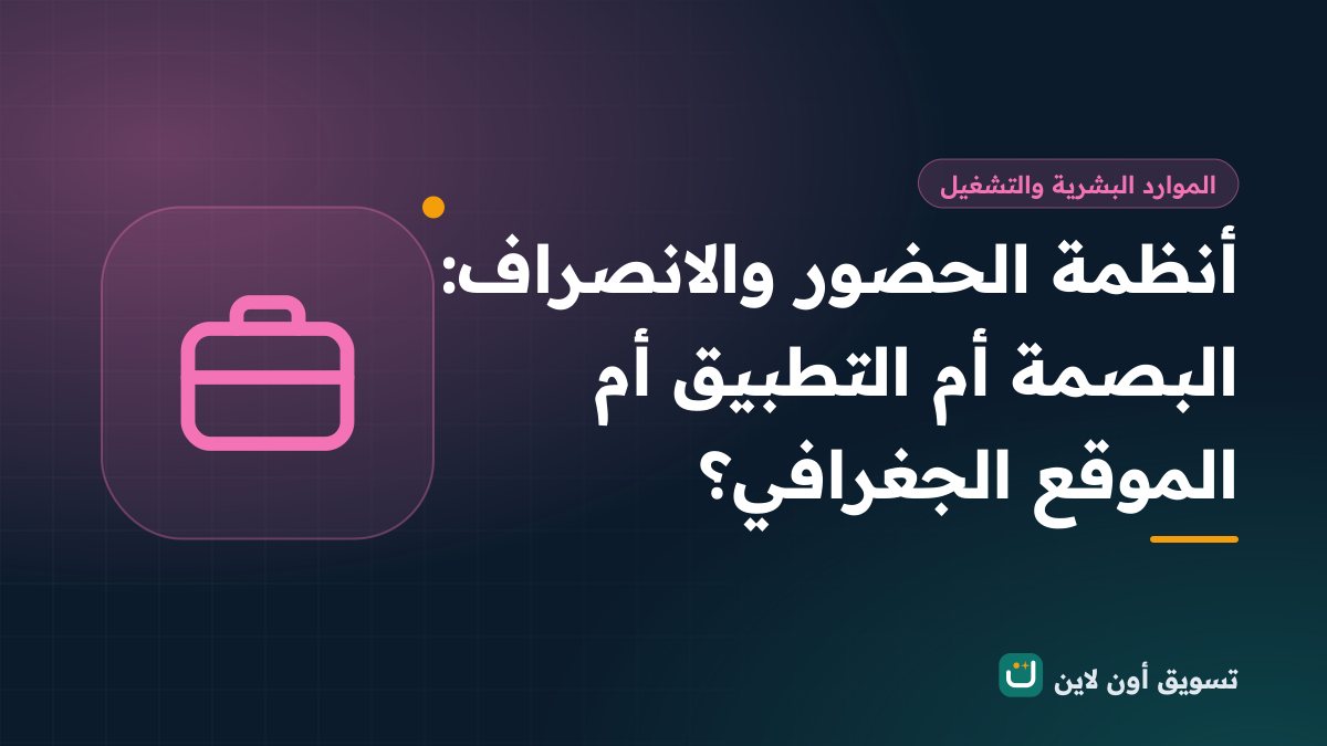 أنظمة الحضور والانصراف: البصمة أم التطبيق أم الموقع الجغرافي؟