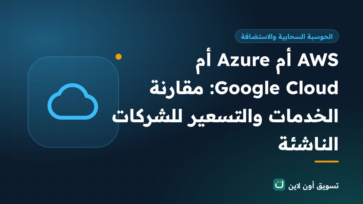 AWS أم Azure أم Google Cloud: مقارنة الخدمات والتسعير للشركات الناشئة