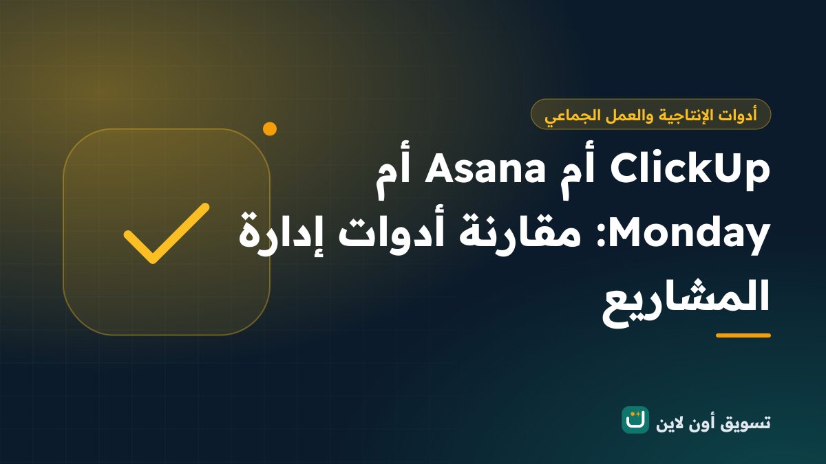 ClickUp أم Asana أم Monday: مقارنة أدوات إدارة المشاريع