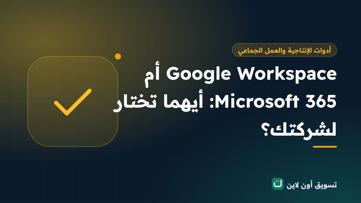 Google Workspace أم Microsoft 365: أيهما تختار لشركتك؟