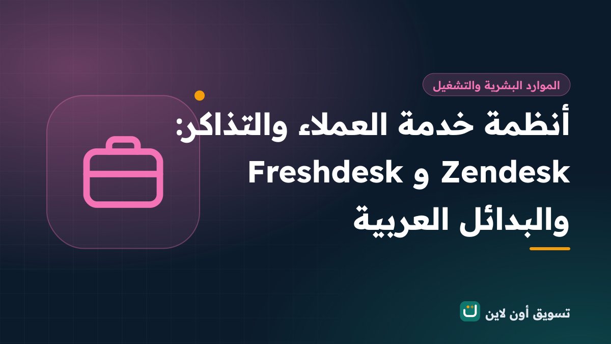 أنظمة خدمة العملاء والتذاكر: Zendesk وFreshdesk والبدائل العربية
