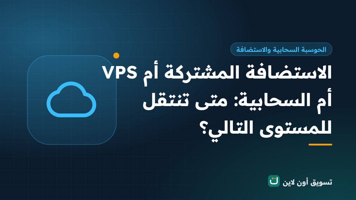 الاستضافة المشتركة أم VPS أم السحابية: متى تنتقل للمستوى التالي؟