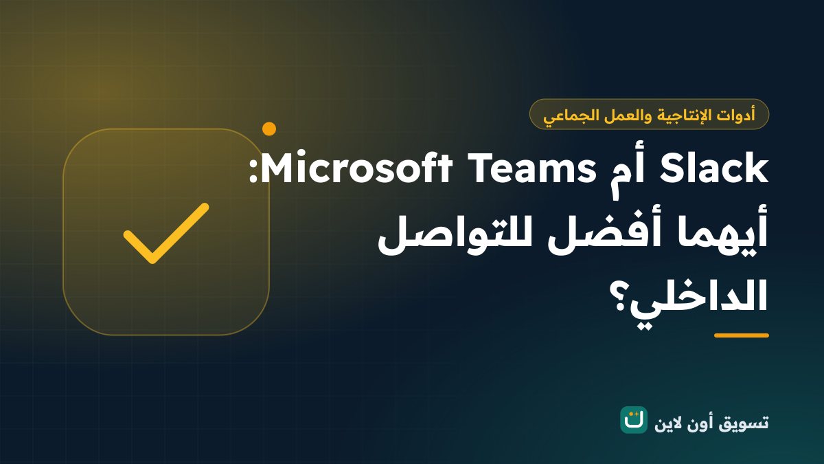 Slack أم Microsoft Teams: أيهما أفضل للتواصل الداخلي؟