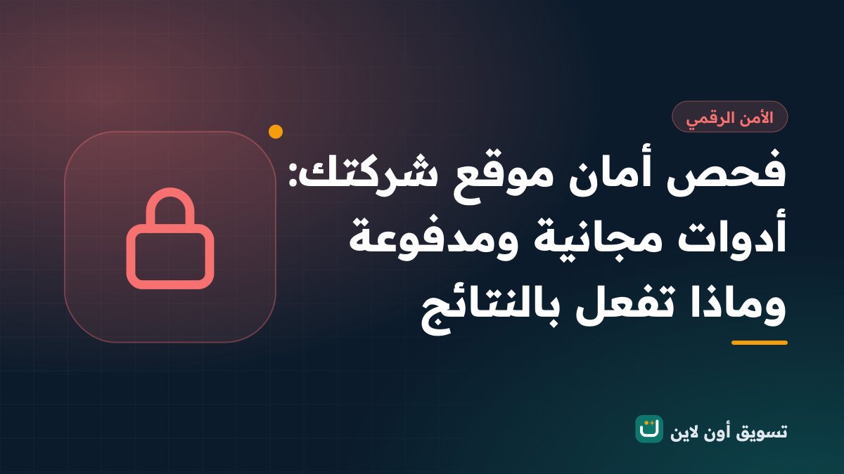 فحص أمان موقع شركتك: أدوات مجانية ومدفوعة وماذا تفعل بالنتائج